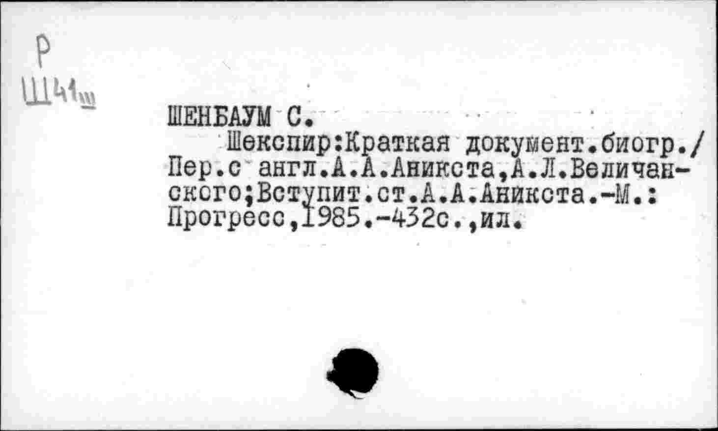 ﻿ШЕНБАУМ С.
Шекспир:Краткая документ.биогр./ Пер.с англ.А.А.Аникста,А.Л.Величан-сксго;Вступит.ст.А.А.Аникста.-М.: Прогресс,1985.-432с.,ил.